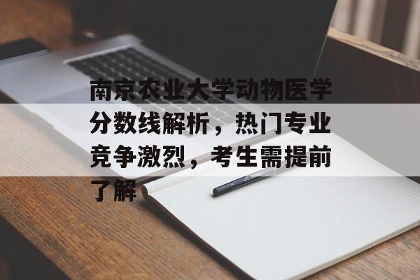 南京农业大学动物医学分数线解析，热门专业竞争激烈，考生需提前了解