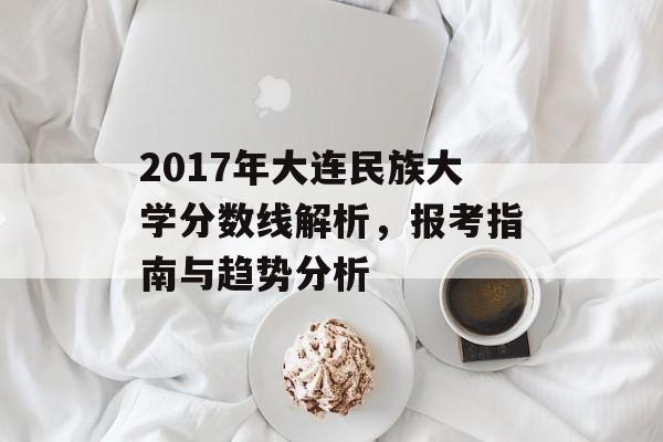 2017年大连民族大学分数线解析，报考指南与趋势分析
