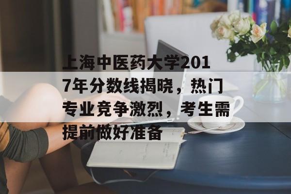 上海中医药大学2017年分数线揭晓，热门专业竞争激烈，考生需提前做好准备