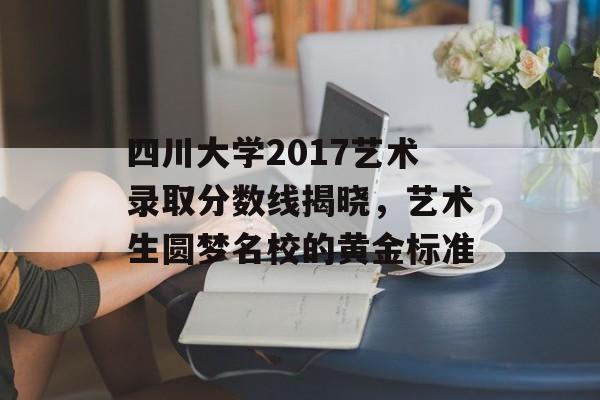 四川大学2017艺术录取分数线揭晓，艺术生圆梦名校的黄金标准