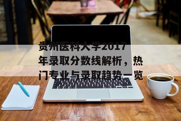 贵州医科大学2017年录取分数线解析，热门专业与录取趋势一览