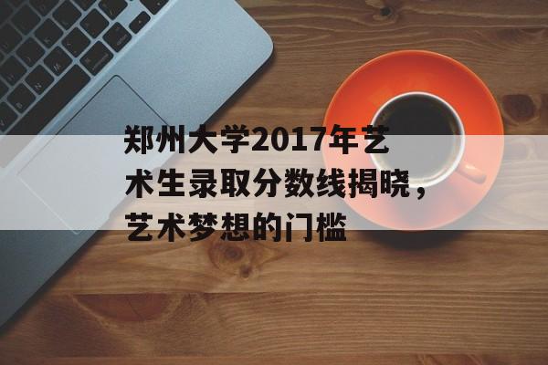 郑州大学2017年艺术生录取分数线揭晓，艺术梦想的门槛