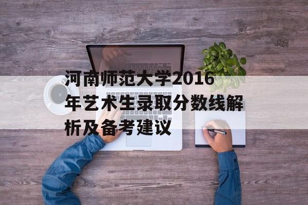 河南师范大学2016年艺术生录取分数线解析及备考建议
