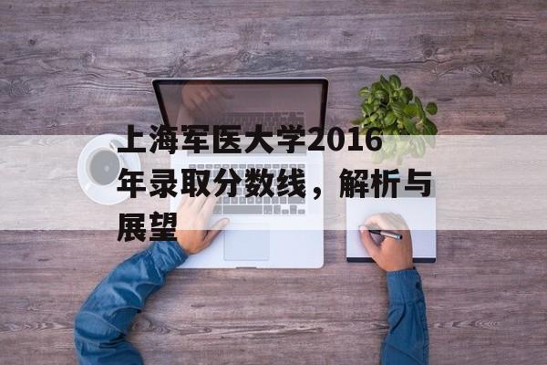 上海军医大学2016年录取分数线，解析与展望