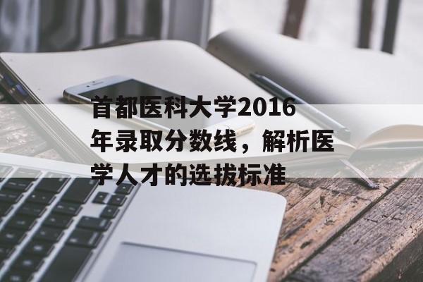 首都医科大学2016年录取分数线，解析医学人才的选拔标准
