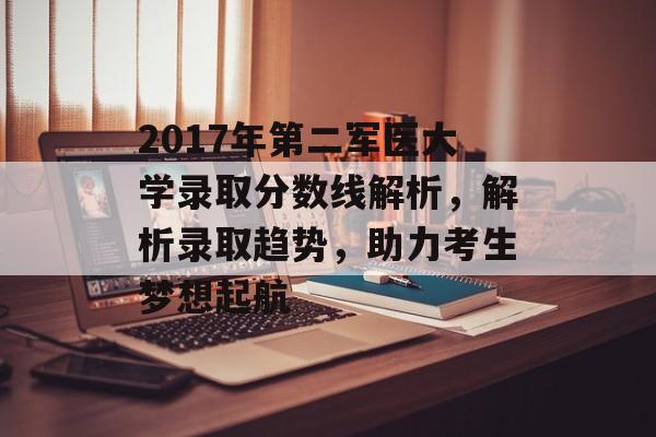 2017年第二军医大学录取分数线解析，解析录取趋势，助力考生梦想起航