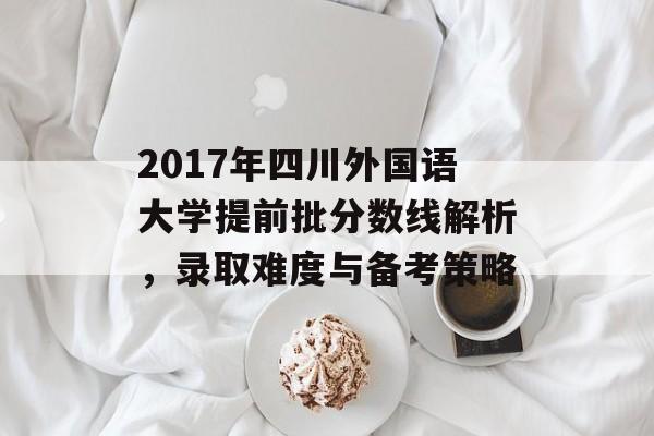 2017年四川外国语大学提前批分数线解析，录取难度与备考策略