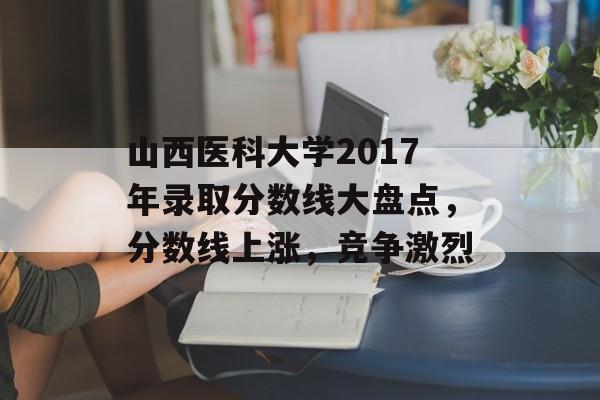 山西医科大学2017年录取分数线大盘点，分数线上涨，竞争激烈