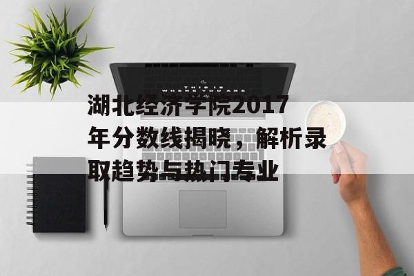 湖北经济学院2017年分数线揭晓，解析录取趋势与热门专业