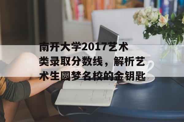 南开大学2017艺术类录取分数线，解析艺术生圆梦名校的金钥匙