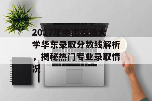 2017年中国石油大学华东录取分数线解析，揭秘热门专业录取情况