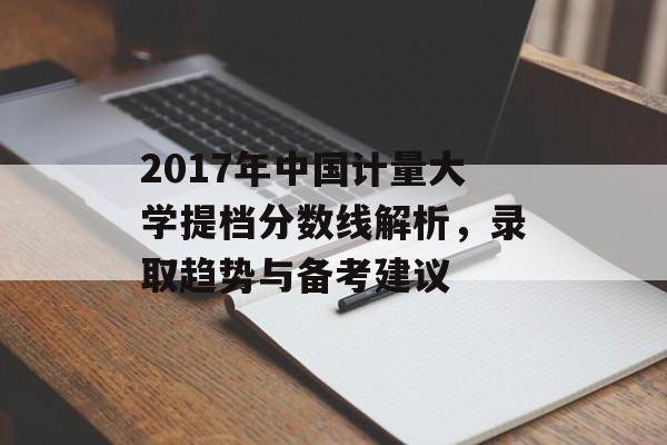 2017年中国计量大学提档分数线解析，录取趋势与备考建议