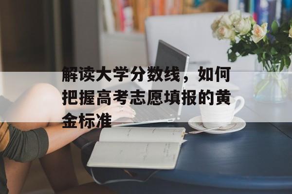 解读大学分数线，如何把握高考志愿填报的黄金标准