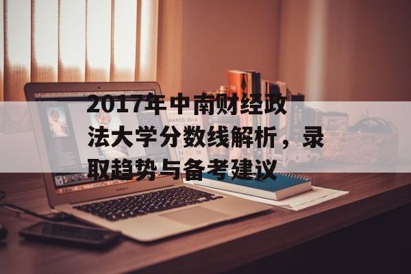 2017年中南财经政法大学分数线解析，录取趋势与备考建议