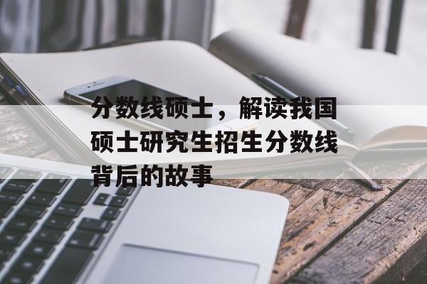分数线硕士，解读我国硕士研究生招生分数线背后的故事