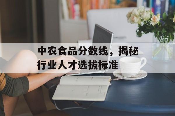 中农食品分数线，揭秘行业人才选拔标准