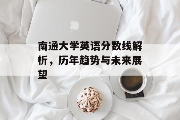 南通大学英语分数线解析，历年趋势与未来展望