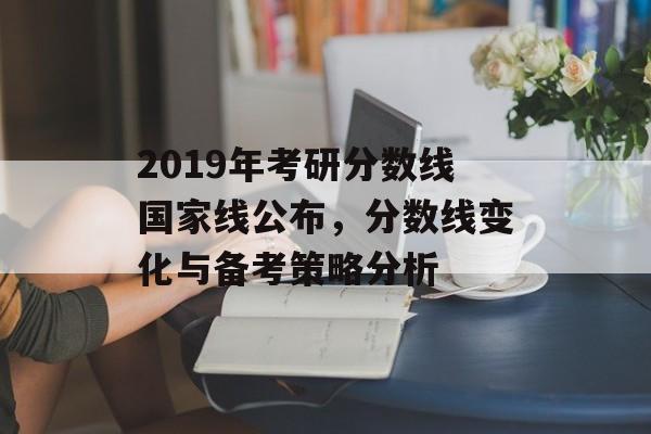 2019年考研分数线国家线公布，分数线变化与备考策略分析