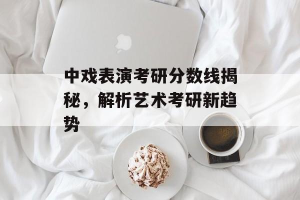 中戏表演考研分数线揭秘，解析艺术考研新趋势