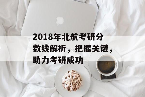 2018年北航考研分数线解析，把握关键，助力考研成功