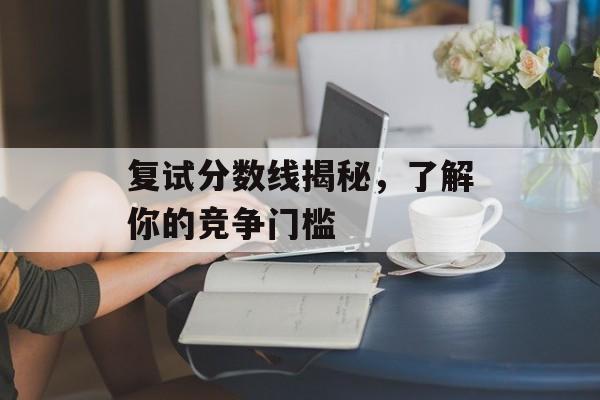 复试分数线揭秘，了解你的竞争门槛