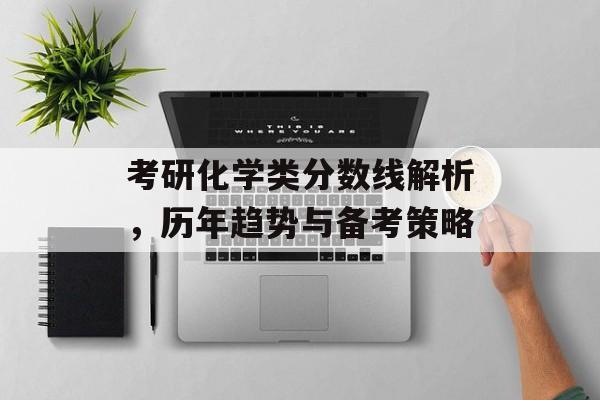 考研化学类分数线解析，历年趋势与备考策略
