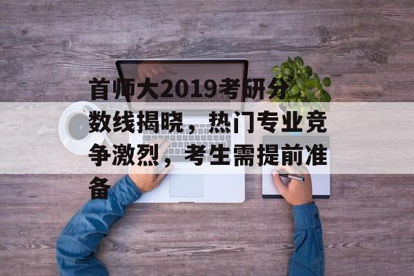 首师大2019考研分数线揭晓，热门专业竞争激烈，考生需提前准备