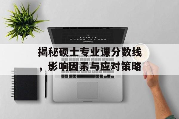 揭秘硕士专业课分数线，影响因素与应对策略