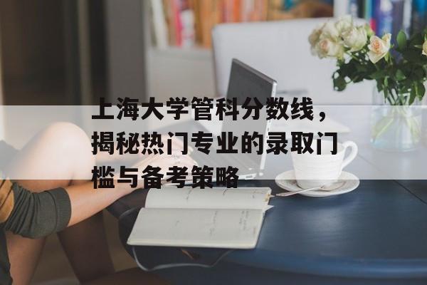 上海大学管科分数线,揭秘热门专业的录取门槛与备考策略 上海大学管科分数线,揭秘热门专业的录取门槛与备考策略