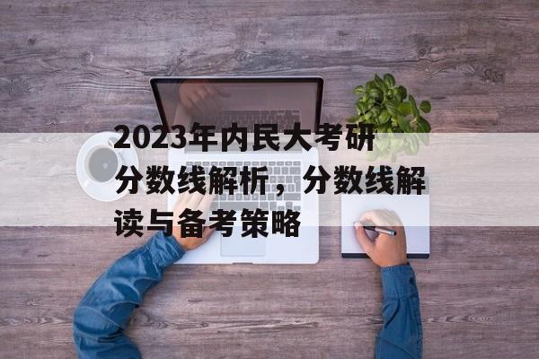 2023年内民大考研分数线解析,分数线解读与备考策略 2023年内民大考研分数线解析,分数线解读与备考策略