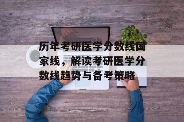 历年考研医学分数线国家线，解读考研医学分数线趋势与备考策略