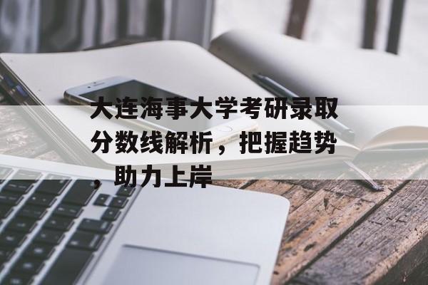 大连海事大学考研录取分数线解析，把握趋势，助力上岸