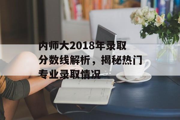 内师大2018年录取分数线解析，揭秘热门专业录取情况