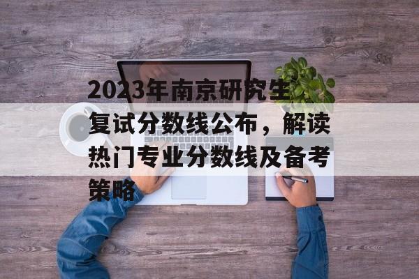 2023年南京研究生复试分数线公布，解读热门专业分数线及备考策略