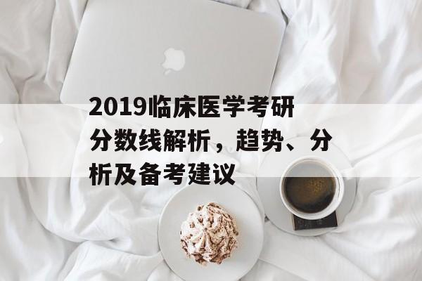 2019临床医学考研分数线解析，趋势、分析及备考建议