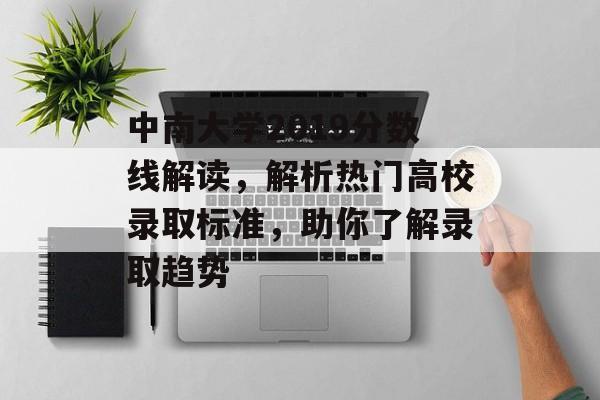 中南大学2019分数线解读，解析热门高校录取标准，助你了解录取趋势