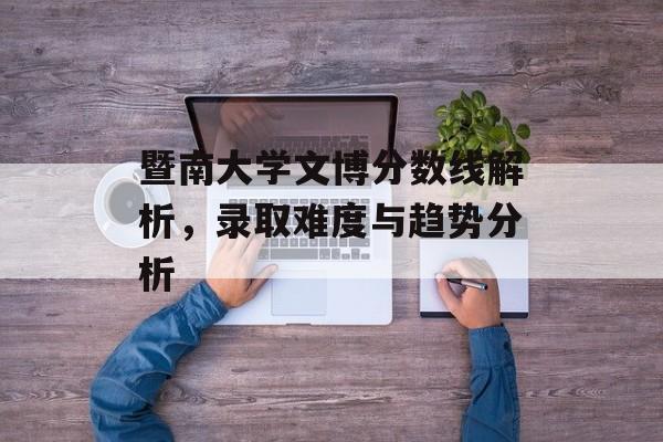 暨南大学文博分数线解析，录取难度与趋势分析