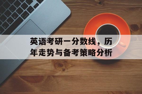 英语考研一分数线，历年走势与备考策略分析