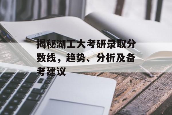 揭秘湖工大考研录取分数线，趋势、分析及备考建议