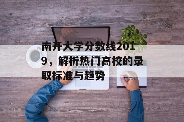 南开大学分数线2019，解析热门高校的录取标准与趋势