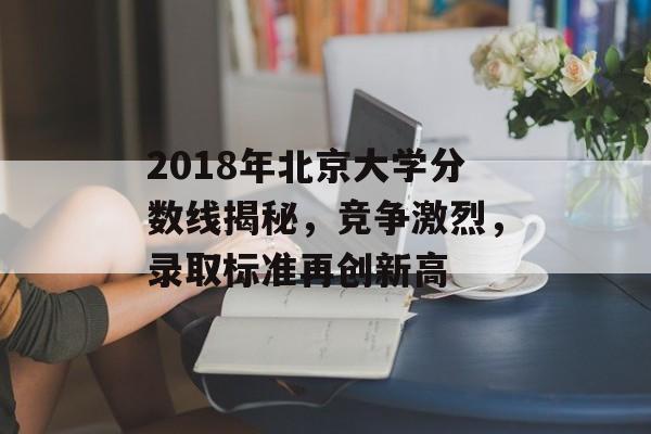 2018年北京大学分数线揭秘，竞争激烈，录取标准再创新高