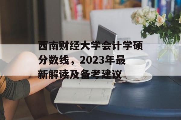 西南财经大学会计学硕分数线，2023年最新解读及备考建议