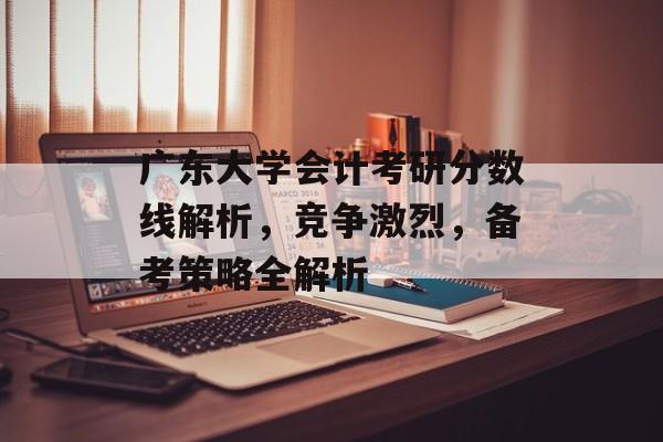 广东大学会计考研分数线解析，竞争激烈，备考策略全解析