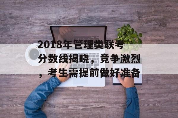 2018年管理类联考分数线揭晓，竞争激烈，考生需提前做好准备
