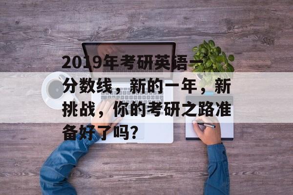 2019年考研英语一分数线，新的一年，新挑战，你的考研之路准备好了吗？