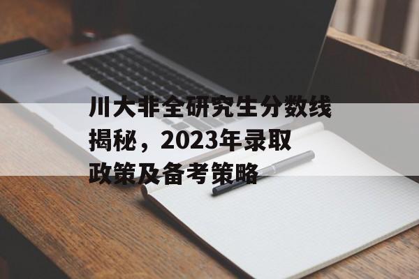 川大非全研究生分数线揭秘，2023年录取政策及备考策略