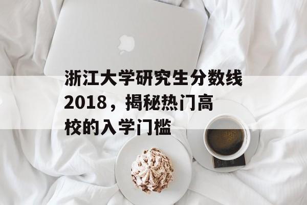 浙江大学研究生分数线2018，揭秘热门高校的入学门槛