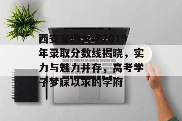 西安交通大学2019年录取分数线揭晓，实力与魅力并存，高考学子梦寐以求的学府