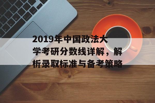 2019年中国政法大学考研分数线详解，解析录取标准与备考策略