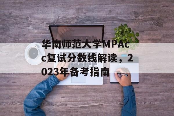 华南师范大学MPAcc复试分数线解读，2023年备考指南